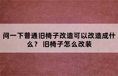 问一下普通旧椅子改造可以改造成什么？ 旧椅子怎么改装